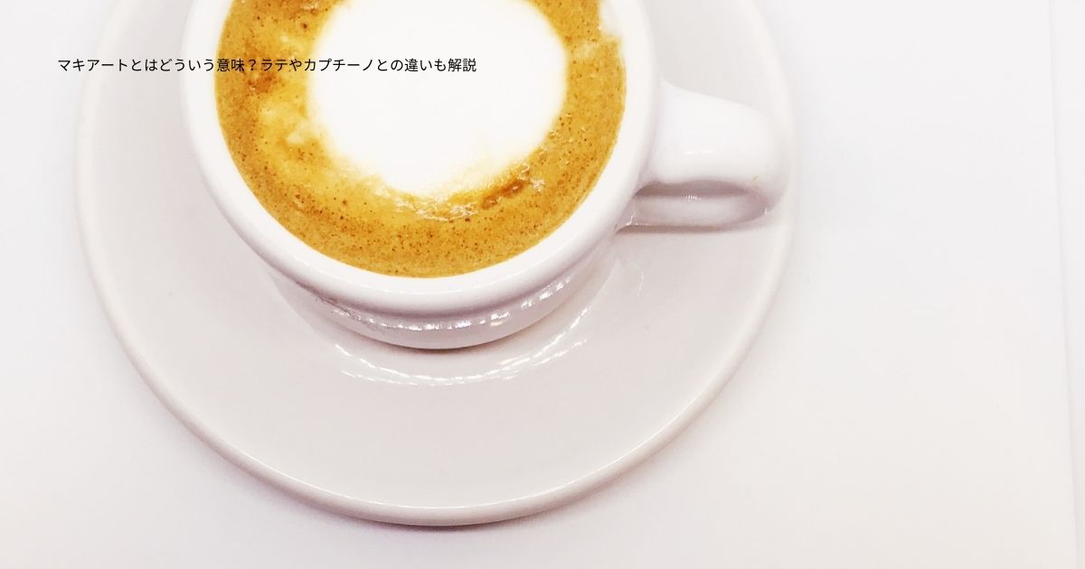 マキアートとはどういう意味？ラテやカプチーノとの違いも解説